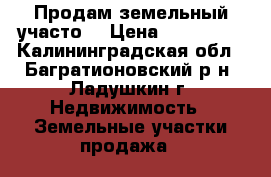 Продам земельный участоr › Цена ­ 300 000 - Калининградская обл., Багратионовский р-н, Ладушкин г. Недвижимость » Земельные участки продажа   